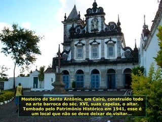 Mosteiro de Santo Antônio, em Cairú, construído todo na arte barroca do séc. XVI, suas capelas, o altar. Tombado pelo Patrimônio Histórico em 1941, esse é um local que não se deve deixar de visitar...  