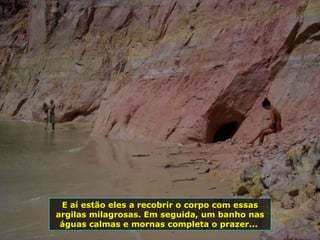 E aí estão eles a recobrir o corpo com essas argilas milagrosas. Em seguida, um banho nas águas calmas e mornas completa o prazer...  