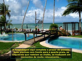 A hospedagem aqui completa o prazer do passeio. Suas piscinas com frente para a quarta praia, os coqueirais que rodeiam os chalés, se traduzem em momentos de muito relaxamento...  