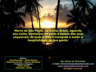 Música –  Anos Dourados – Glória Benson Pedacinho do Céu – Flauta e Bandolim -  Produção e Imagens -  Edison Piazza Piracicaba - Brasil Morro de São Paulo, na Bahia, Brasil, aguarda sua visita. Venha ver de perto a beleza dos seus coqueirais, de suas praias e mangues e sentir a hospitalidade de sua gente. 