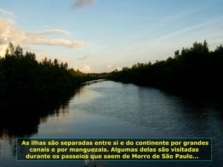 As ilhas são separadas entre si e do continente por grandes canais e por manguezais. Algumas delas são visitadas durante os passeios que saem de Morro de São Paulo...   