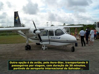 Outra opção é de avião, pelo Aero-Star, transportando 9 passageiros por viagem, com duração de 30 minutos, partindo do aeroporto internacional de Salvador...  