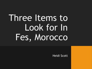 Three Items to
Look for In
Fes, Morocco
Heidi Scott
 