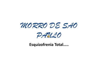 MORRO DE SAO
   PAULO
 Esquizofrenia Total…..
 