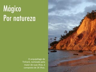 Mágico
Por natureza
O	
  arquipélago	
  de	
  
Tinharé,	
  nomeado	
  pela	
  
maior	
  de	
  suas	
  ilhas,	
  é	
  
composto	
  de	
  26	
  ilhas.	
  
 