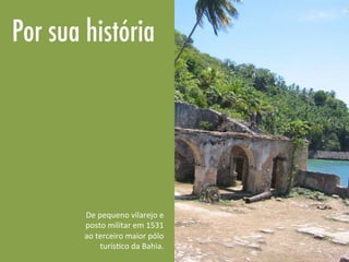 Por sua história
De	
  pequeno	
  vilarejo	
  e	
  
posto	
  militar	
  em	
  1531	
  
ao	
  terceiro	
  maior	
  pólo	
  
turís<co	
  da	
  Bahia.	
  
 