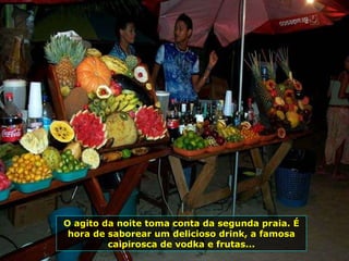O agito da noite toma conta da segunda praia. É hora de saborear um delicioso drink, a famosa caipirosca de vodka e frutas... 