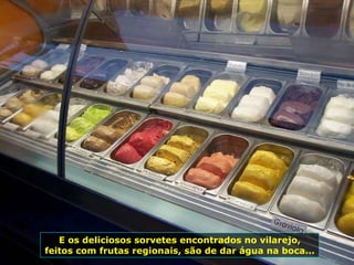 E os deliciosos sorvetes encontrados no vilarejo, feitos com frutas regionais, são de dar água na boca...  