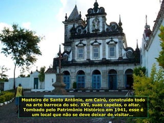 Mosteiro de Santo Antônio, em Cairú, construído todo na arte barroca do séc. XVI, suas capelas, o altar. Tombado pelo Patrimônio Histórico em 1941, esse é um local que não se deve deixar de visitar...  