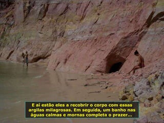 E aí estão eles a recobrir o corpo com essas argilas milagrosas. Em seguida, um banho nas águas calmas e mornas completa o prazer...  