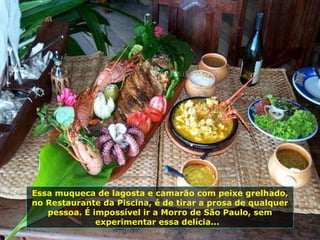 Essa muqueca de lagosta e camarão com peixe grelhado, no Restaurante da Piscina, é de tirar a prosa de qualquer pessoa. É impossível ir a Morro de São Paulo, sem experimentar essa delícia...  