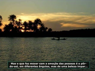 Mas o que faz mexer com a emoção das pessoas é o pôr-do-sol, em diferentes ângulos, mas de uma beleza ímpar... 