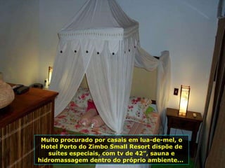 Muito procurado por casais em lua-de-mel, o Hotel Porto do Zimbo Small Resort dispõe de suítes especiais, com tv de 42”, sauna e hidromassagem dentro do próprio ambiente...  