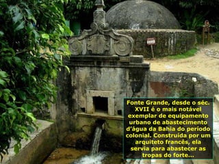 Fonte Grande, desde o séc. XVII é o mais notável exemplar de equipamento urbano de abastecimento d’água da Bahia do período colonial. Construída por um arquiteto francês, ela servia para abastecer as tropas do forte... 