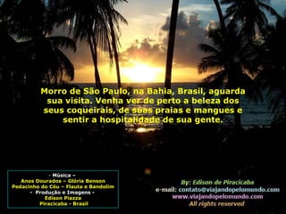 Música –  Anos Dourados – Glória Benson Pedacinho do Céu – Flauta e Bandolim -  Produção e Imagens -  Edison Piazza Piracicaba - Brasil Morro de São Paulo, na Bahia, Brasil, aguarda sua visita. Venha ver de perto a beleza dos seus coqueirais, de suas praias e mangues e sentir a hospitalidade de sua gente. 