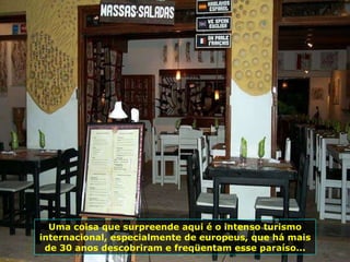 Uma coisa que surpreende aqui é o intenso turismo internacional, especialmente de europeus, que há mais de 30 anos descobriram e freqüentam esse paraíso... 