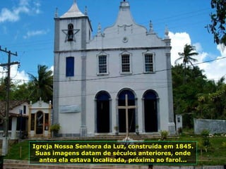 Igreja Nossa Senhora da Luz, construída em 1845. Suas imagens datam de séculos anteriores, onde antes ela estava localizada, próxima ao farol... 