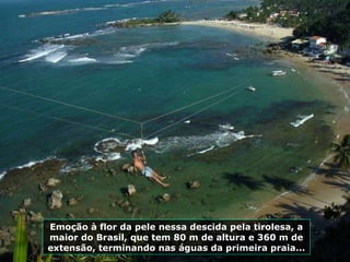 Emoção à flor da pele nessa descida pela tirolesa, a maior do Brasil, que tem 80 m de altura e 360 m de extensão, terminando nas águas da primeira praia... 