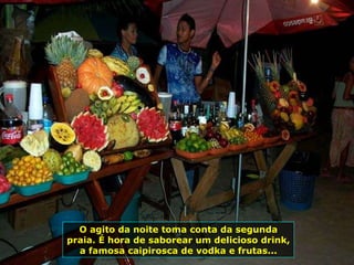 O agito da noite toma conta da segunda praia. É hora de saborear um delicioso drink, a famosa caipirosca de vodka e frutas... 