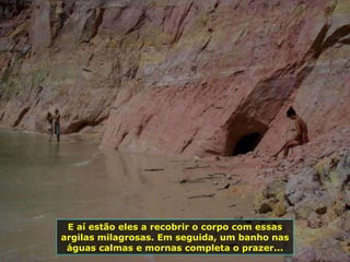 E aí estão eles a recobrir o corpo com essas argilas milagrosas. Em seguida, um banho nas águas calmas e mornas completa o prazer... 