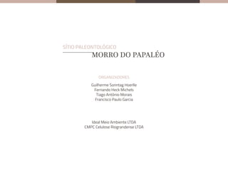 ORGANIZADORES
Guilherme Sonntag Hoerlle
Fernando Heck Michels
Tiago Antônio Morais
Francisco Paulo Garcia
Ideal Meio Ambiente LTDA
CMPC Celulose Riograndense LTDA
MORRO DO PAPALÉO
SÍTIO PALEONTOLÓGICO
 