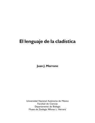 El lenguaje de la cladística
Juan J. Morrone
Universidad Nacional Autónoma de México
Facultad de Ciencias
Departamento de Biología
Museo de Zoología ‘Alfonso L. Herrera’
 