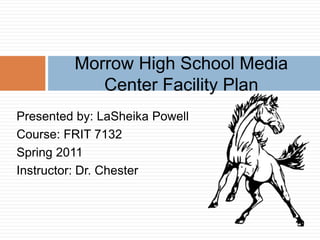 Morrow High School Media
            Center Facility Plan
Presented by: LaSheika Powell
Course: FRIT 7132
Spring 2011
Instructor: Dr. Chester
 
