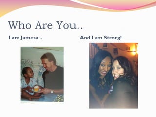 Who Are You..
I am Jamesa...   And I am Strong!
 