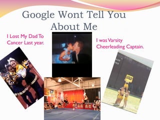 Google Wont Tell You
           About Me
I Lost My Dad To
Cancer Last year.   I was Varsity
                    Cheerleading Captain.
 