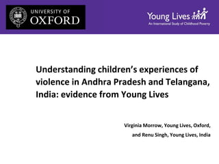 Understanding children’s experiences of
violence in Andhra Pradesh and Telangana,
India: evidence from Young Lives
Virginia Morrow, Young Lives, Oxford,
and Renu Singh, Young Lives, India
 