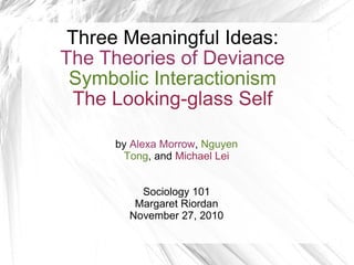 Three Meaningful Ideas: The Theories of Deviance Symbolic Interactionism The Looking-glass Self by  Alexa Morrow ,  Nguyen Tong , and  Michael Lei Sociology 101 Margaret Riordan November 27, 2010 