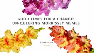 ALESHA SERADA
GOOD TIMES FOR A CHANGE:
UN-QUEERING MORRISSEY MEMES
 