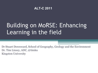 Building on MoRSE: Enhancing Learning in the field Dr Stuart Downward, School of Geography, Geology and the Environment Dr. Tim Linsey, ADC, @timku Kingston University ALT-C 2011 