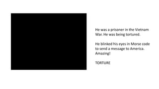 He was a prisoner in the Vietnam
War. He was being tortured.
He blinked his eyes in Morse code
to send a message to America.
Amazing!
TORTURE
 