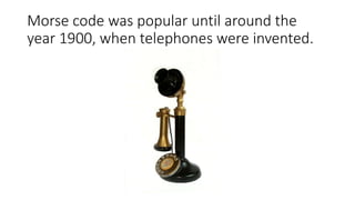 Morse code was popular until around the
year 1900, when telephones were invented.
 