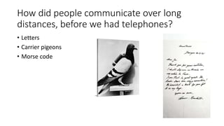 How did people communicate over long
distances, before we had telephones?
• Letters
• Carrier pigeons
• Morse code
 