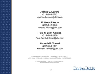 CALIFORNIA  |  DELAWARE  |  ILLINOIS  |  NEW JERSEY NEW YORK  |  PENNSYLVANIA  |  WASHINGTON DC  |  WISCONSIN © 2009 Drinker Biddle & Reath LLP  |  All rights reserved. A Delaware limited liability partnership Joanne C. Lewers  (215) 988-2712 [email_address] M. Howard Morse (202) 842-8883 [email_address] Paul H. Saint-Antoine (215) 988-2990 [email_address] Kenneth M. Vorrasi (202) 354-1361 [email_address] 