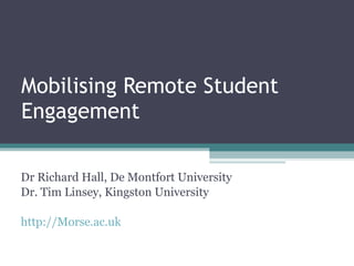 Mobilising Remote Student Engagement Dr Richard Hall, De Montfort University Dr. Tim Linsey, Kingston University http://Morse.ac.uk 