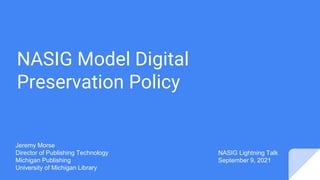NASIG Model Digital
Preservation Policy
NASIG Lightning Talk
September 9, 2021
Jeremy Morse
Director of Publishing Technology
Michigan Publishing
University of Michigan Library
 