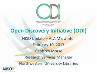 Open Discovery Initiative (ODI)
NISO Update – ALA Midwinter
February 10, 2017
Geoffrey Morse
Research Services Manager
Northwestern University Libraries
 