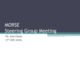 MORSE Steering Group Meeting Dr. Ann Ooms 17 th  July 2009 