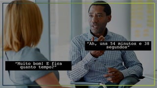 “Muito bom! E fica
quanto tempo?”
“Ah, uns 54 minutos e 38
segundos”
 