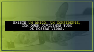 EXISTE UM AMIGO, UM CONFIDENTE,
COM QUEM DIVIDIMOS TUDO
DE NOSSAS VIDAS.
 