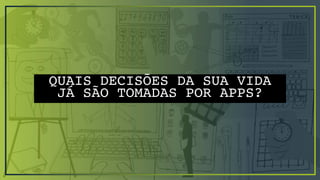 QUAIS DECISÕES DA SUA VIDA
JÁ SÃO TOMADAS POR APPS?
 