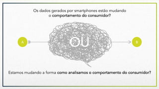 Estamos mudando a forma como analisamos o comportamento do consumidor?
A B
Os dados gerados por smartphones estão mudando
o comportamento do consumidor?
OU
 