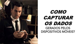 COMO
CAPTURAR
OS DADOS
GERADOS PELOS
DISPOSITIVOS MÓVEIS?
 