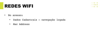 REDES WIFI
• No acesso:
• Dados Cadastrais – navegação logada
• Mac Address
 