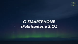 O SMARTPHONE
(Fabricantes e S.O.)
 