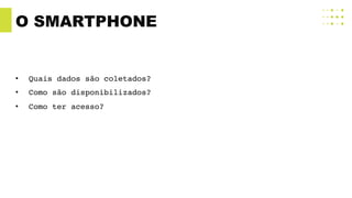 O SMARTPHONE
• Quais dados são coletados?
• Como são disponibilizados?
• Como ter acesso?
 