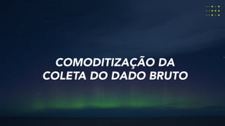 COMODITIZAÇÃO DA
COLETA DO DADO BRUTO
 